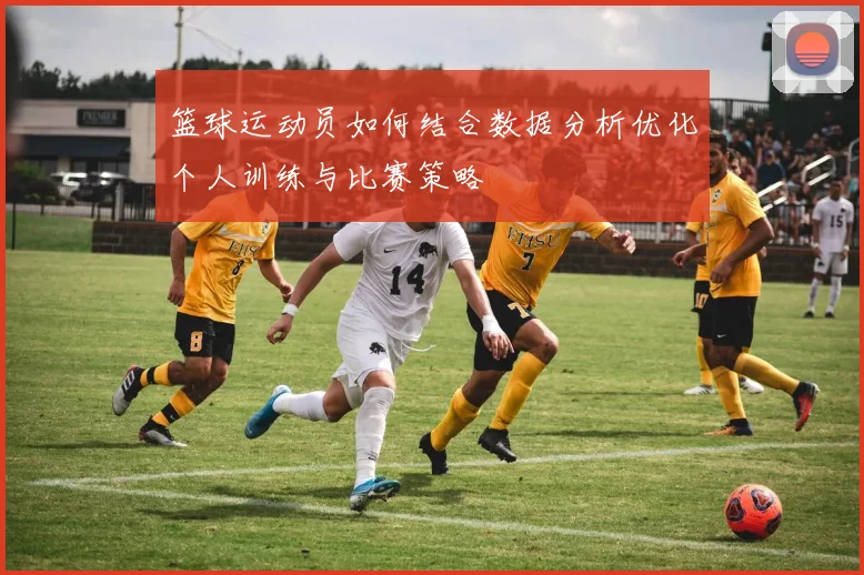 篮球运动员如何结合数据分析优化个人训练与比赛策略