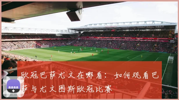 欧冠巴萨尤文在哪看：如何观看巴萨与尤文图斯欧冠比赛