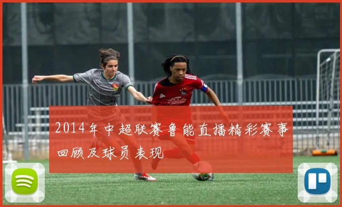 2014年中超联赛鲁能直播精彩赛事回顾及球员表现