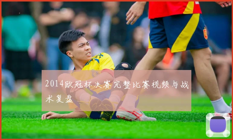 2014欧冠杯决赛完整比赛视频与战术复盘