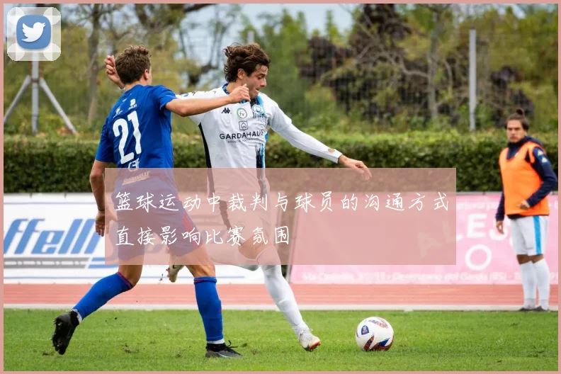 篮球运动中裁判与球员的沟通方式直接影响比赛氛围