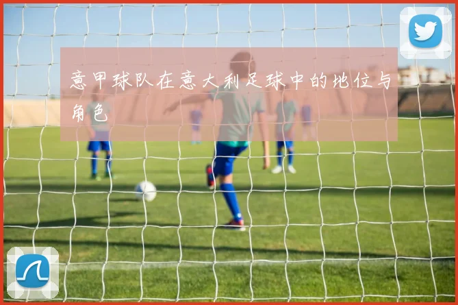 意甲球队在意大利足球中的地位与角色