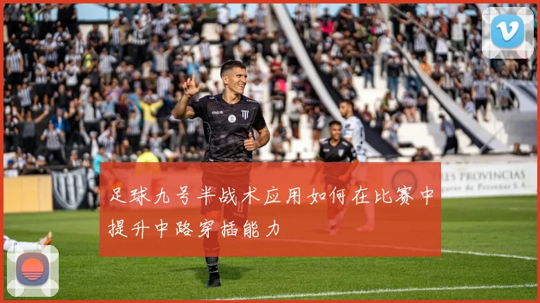 足球九号半战术应用如何在比赛中提升中路穿插能力