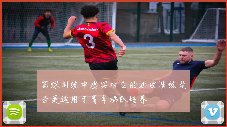 篮球训练中虚实结合的进攻演练是否更适用于青年梯队培养