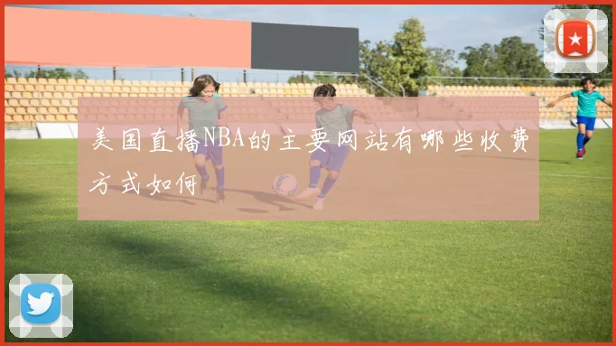 美国直播NBA的主要网站有哪些收费方式如何