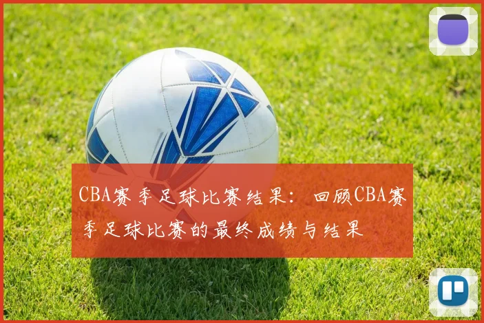 CBA赛季足球比赛结果:回顾CBA赛季足球比赛的最终成绩与结果