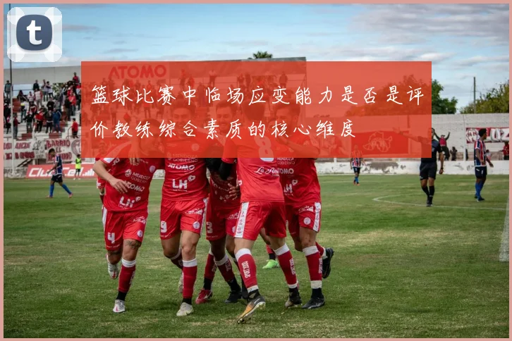 篮球比赛中临场应变能力是否是评价教练综合素质的核心维度