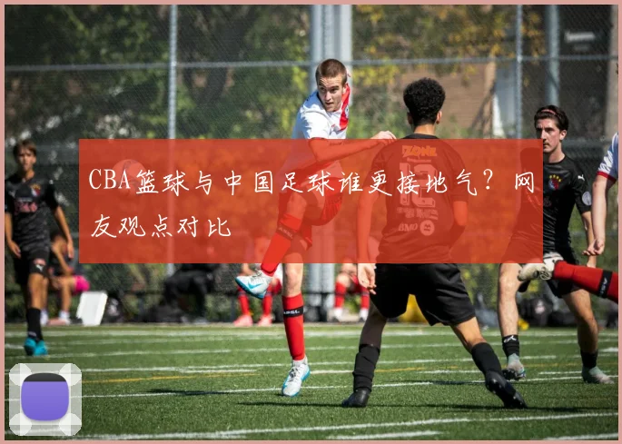 CBA篮球与中国足球谁更接地气？网友观点对比